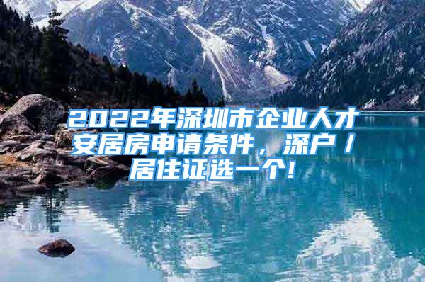 2022年深圳市企业人才安居房申请条件，深户／居住证选一个!