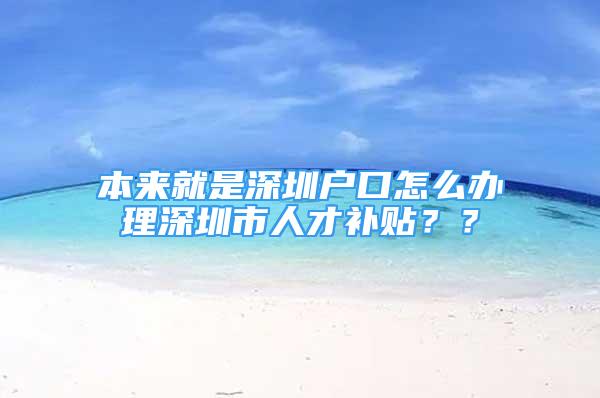 本来就是深圳户口怎么办理深圳市人才补贴？？