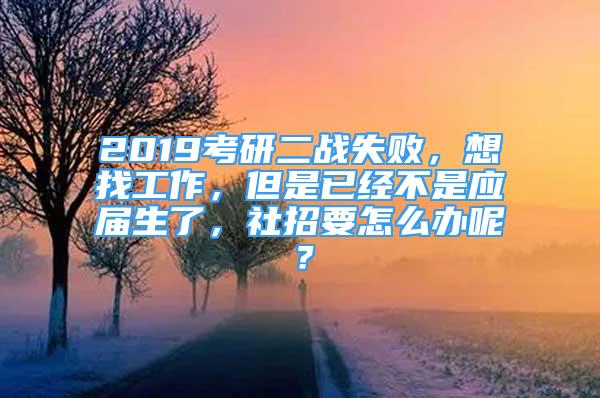 2019考研二战失败，想找工作，但是已经不是应届生了，社招要怎么办呢？