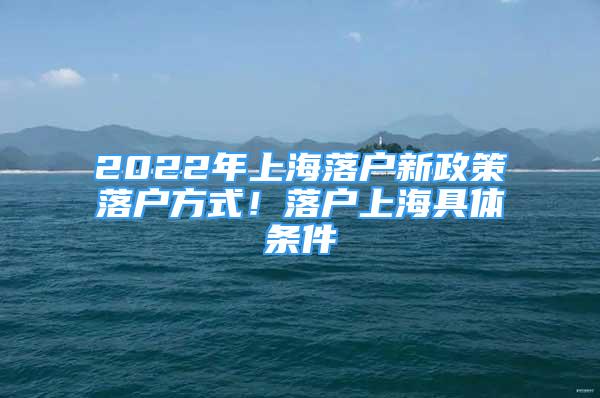 2022年上海落户新政策落户方式！落户上海具体条件