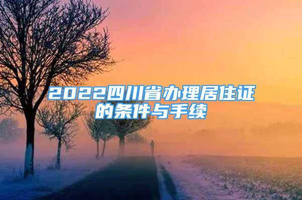 2022四川省办理居住证的条件与手续