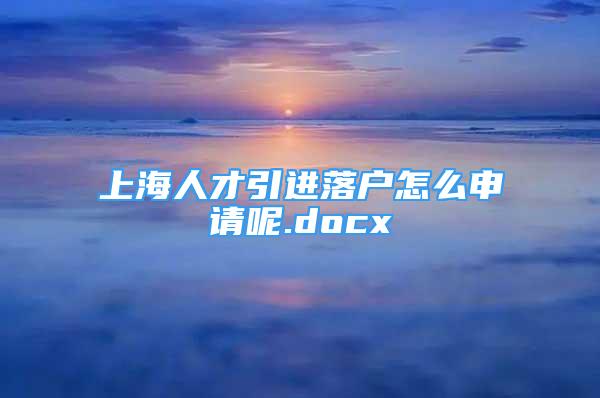 上海人才引进落户怎么申请呢.docx