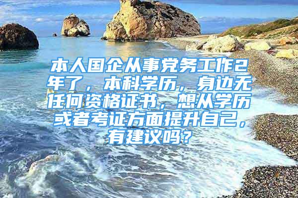 本人国企从事党务工作2年了，本科学历，身边无任何资格证书，想从学历或者考证方面提升自己，有建议吗？