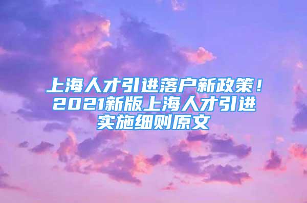 上海人才引进落户新政策！2021新版上海人才引进实施细则原文