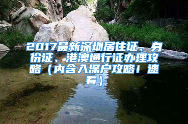 2017最新深圳居住证、身份证、港澳通行证办理攻略（内含入深户攻略！速看）