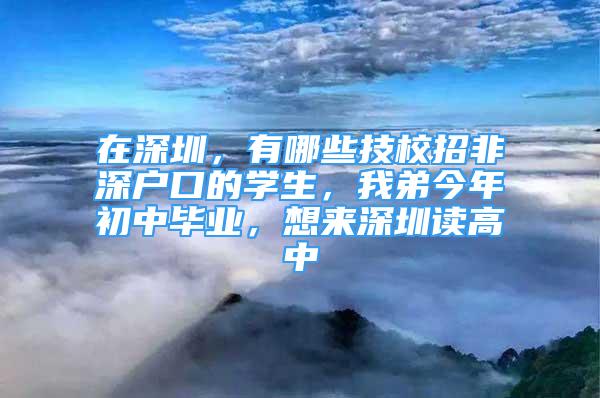 在深圳，有哪些技校招非深户口的学生，我弟今年初中毕业，想来深圳读高中