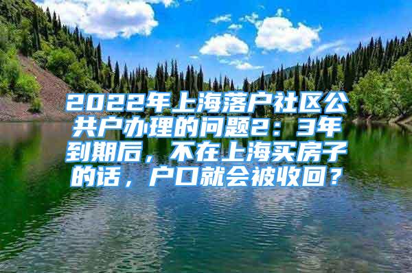 2022年上海落户社区公共户办理的问题2：3年到期后，不在上海买房子的话，户口就会被收回？