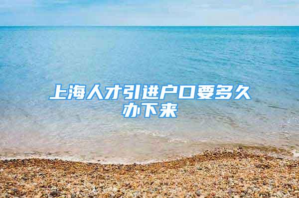 上海人才引进户口要多久办下来