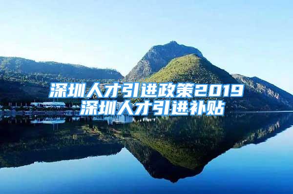 深圳人才引进政策2019 深圳人才引进补贴