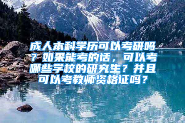 成人本科学历可以考研吗？如果能考的话，可以考哪些学校的研究生？并且可以考教师资格证吗？