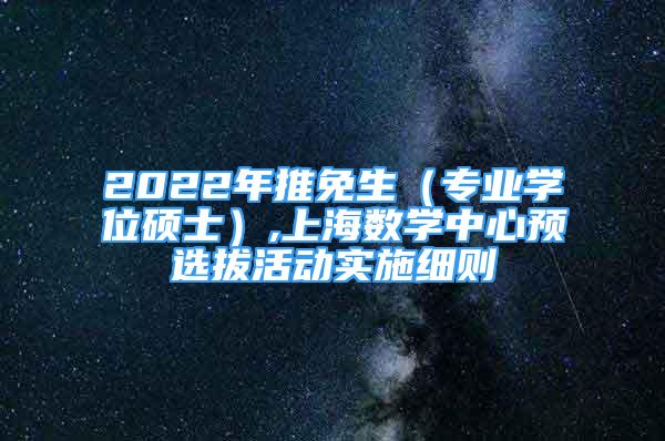 2022年推免生（专业学位硕士）,上海数学中心预选拔活动实施细则