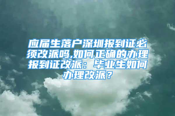 应届生落户深圳报到证必须改派吗,如何正确的办理报到证改派：毕业生如何办理改派？