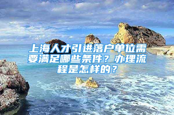 上海人才引进落户单位需要满足哪些条件？办理流程是怎样的？