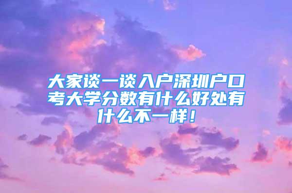 大家谈一谈入户深圳户口考大学分数有什么好处有什么不一样！