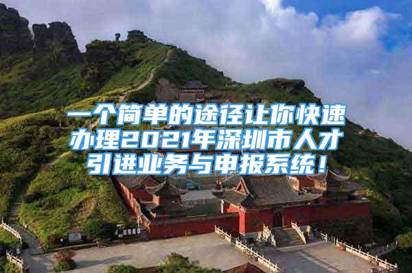 一个简单的途径让你快速办理2021年深圳市人才引进业务与申报系统！