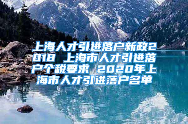 上海人才引进落户新政2018 上海市人才引进落户个税要求 2020年上海市人才引进落户名单