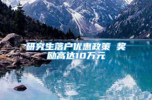 研究生落户优惠政策 奖励高达10万元