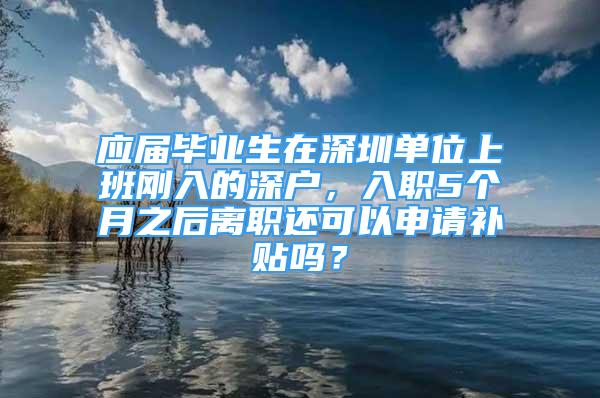 应届毕业生在深圳单位上班刚入的深户，入职5个月之后离职还可以申请补贴吗？