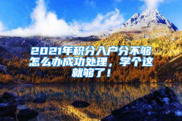 2021年积分入户分不够怎么办成功处理，学个这就够了！