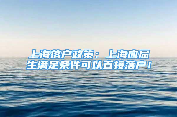 上海落户政策：上海应届生满足条件可以直接落户！