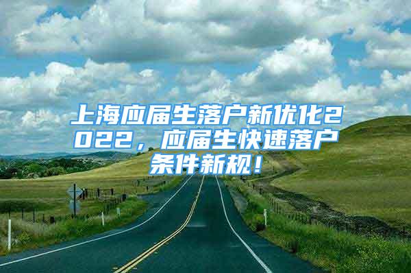 上海应届生落户新优化2022，应届生快速落户条件新规！