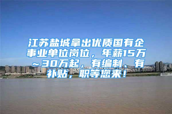 江苏盐城拿出优质国有企事业单位岗位，年薪15万～30万起，有编制、有补贴，职等您来！