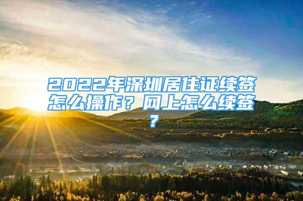 2022年深圳居住证续签怎么操作？网上怎么续签？