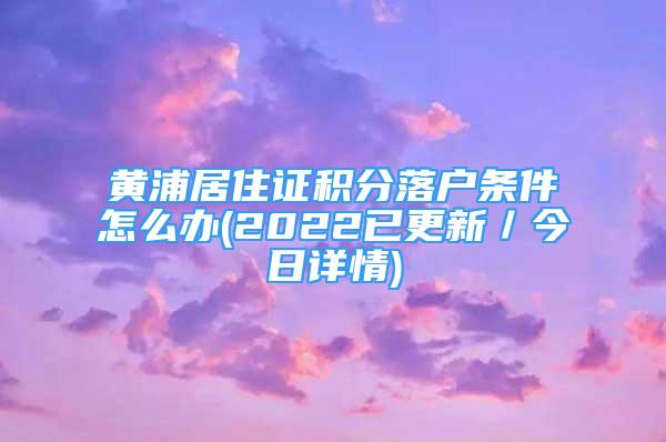 黄浦居住证积分落户条件怎么办(2022已更新／今日详情)