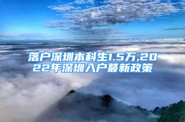 落户深圳本科生1.5万,2022年深圳入户蕞新政策