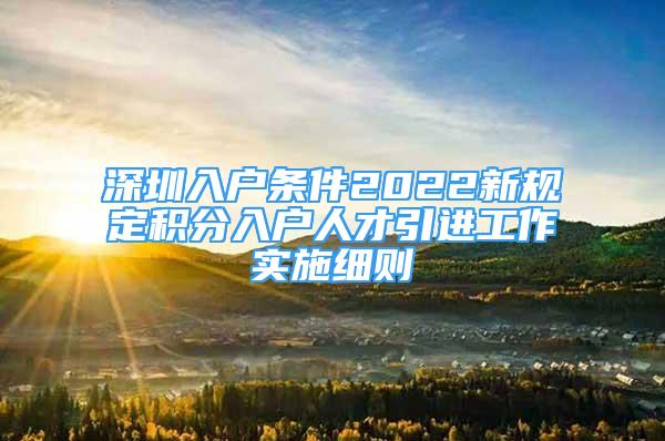 深圳入户条件2022新规定积分入户人才引进工作实施细则