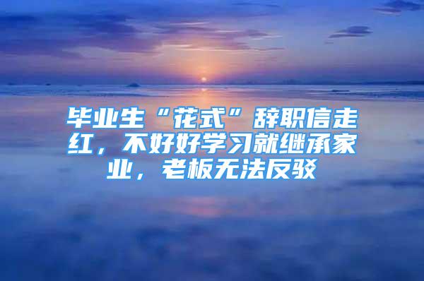 毕业生“花式”辞职信走红，不好好学习就继承家业，老板无法反驳