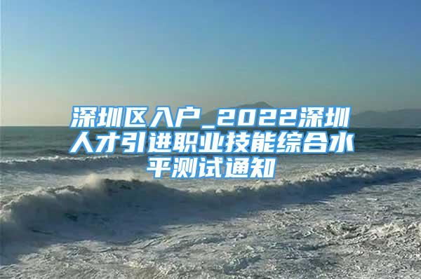 深圳区入户_2022深圳人才引进职业技能综合水平测试通知