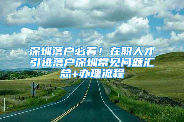 深圳落户必看！在职人才引进落户深圳常见问题汇总+办理流程