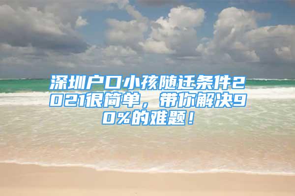 深圳户口小孩随迁条件2021很简单，带你解决90%的难题！