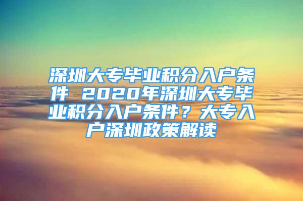 深圳大专毕业积分入户条件 2020年深圳大专毕业积分入户条件？大专入户深圳政策解读