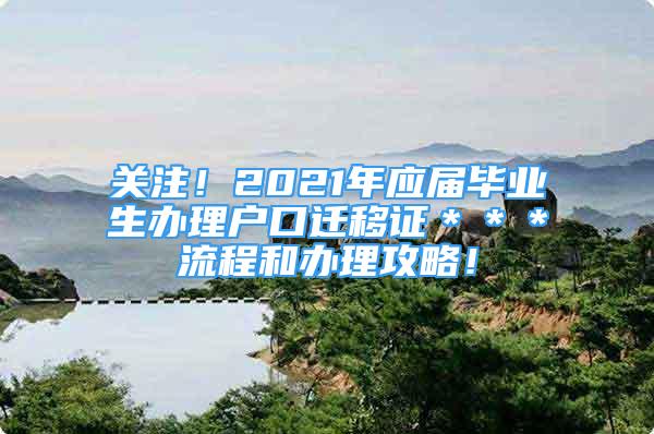 关注！2021年应届毕业生办理户口迁移证＊＊＊流程和办理攻略！