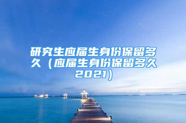 研究生应届生身份保留多久（应届生身份保留多久2021）