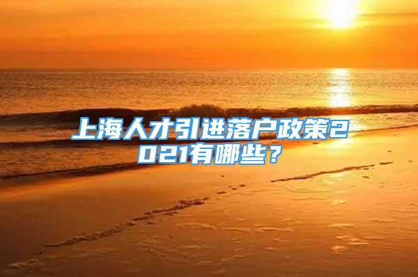 上海人才引进落户政策2021有哪些？