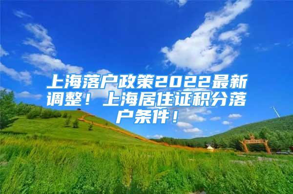 上海落户政策2022最新调整！上海居住证积分落户条件！