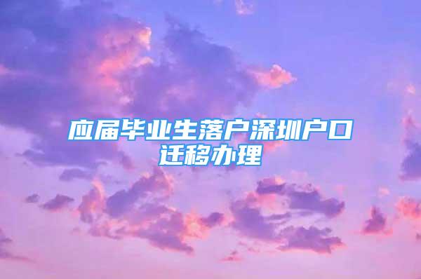 应届毕业生落户深圳户口迁移办理