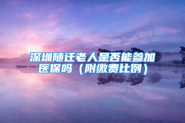 深圳随迁老人是否能参加医保吗（附缴费比例）