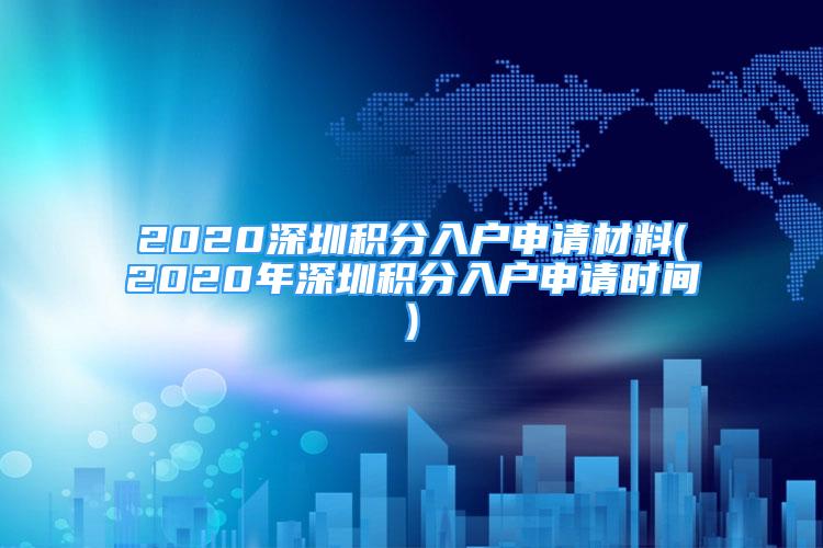 2020深圳积分入户申请材料(2020年深圳积分入户申请时间)