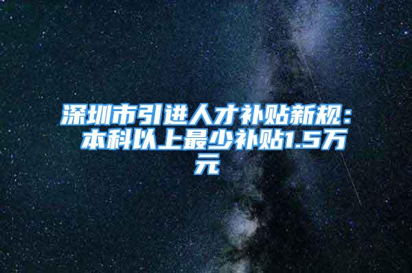 深圳市引进人才补贴新规： 本科以上最少补贴1.5万元