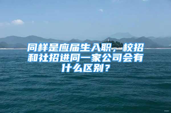 同样是应届生入职，校招和社招进同一家公司会有什么区别？