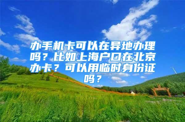 办手机卡可以在异地办理吗？比如上海户口在北京办卡？可以用临时身份证吗？