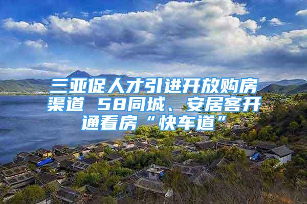 三亚促人才引进开放购房渠道 58同城、安居客开通看房“快车道”