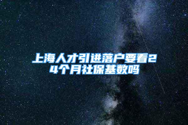 上海人才引进落户要看24个月社保基数吗