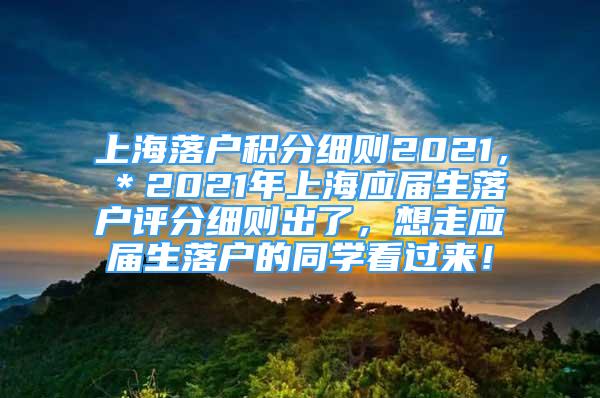 上海落户积分细则2021，＊2021年上海应届生落户评分细则出了，想走应届生落户的同学看过来！