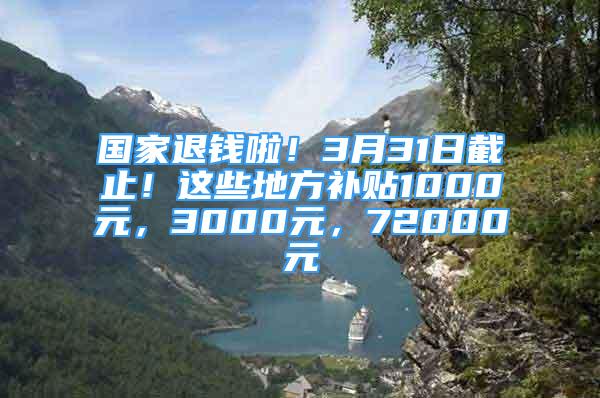 国家退钱啦！3月31日截止！这些地方补贴1000元，3000元，72000元