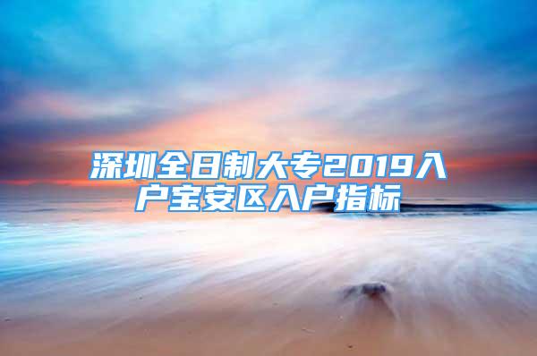 深圳全日制大专2019入户宝安区入户指标